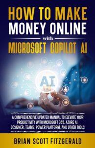 How to Make Money Online with Microsoft Copilot AI: A Comprehensive Updated Manual to Elevate Your Productivity with Microsoft 365, Azure AI, Designer, Teams, Power Platform, and Other Tools