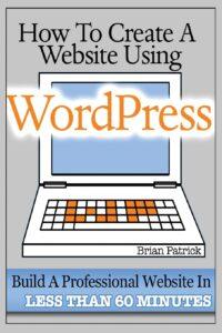 How To Create A Website Using WordPress: The Beginner's Blueprint for Building a Professional Website in Less Than 60 Minutes